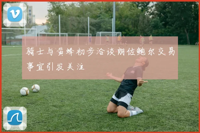 骑士与黄蜂初步洽谈朗佐鲍尔交易事宜引发关注