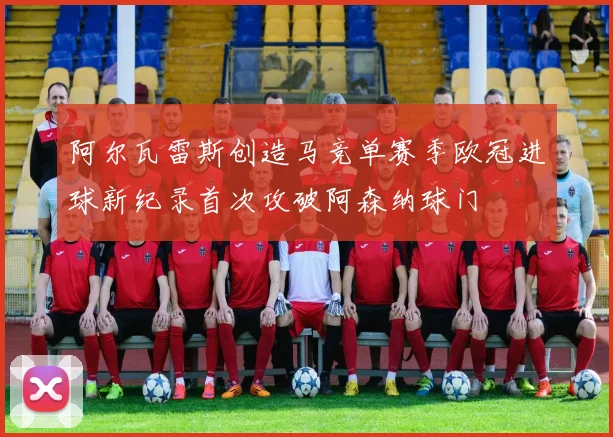 阿尔瓦雷斯创造马竞单赛季欧冠进球新纪录首次攻破阿森纳球门