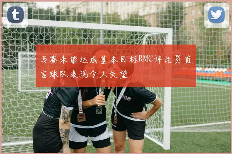 马赛未能达成基本目标RMC评论员直言球队表现令人失望