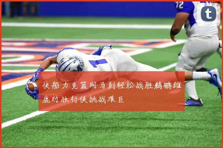 快船力克篮网马刺轻松战胜鹈鹕雄鹿对独行侠挑战艰巨