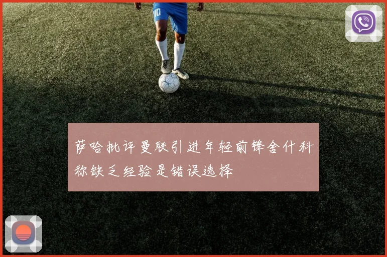 萨哈批评曼联引进年轻前锋舍什科称缺乏经验是错误选择