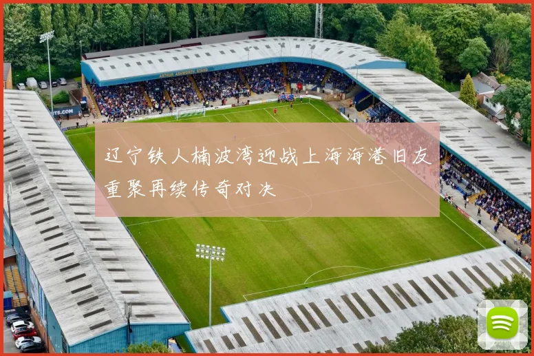 辽宁铁人楠波湾迎战上海海港旧友重聚再续传奇对决