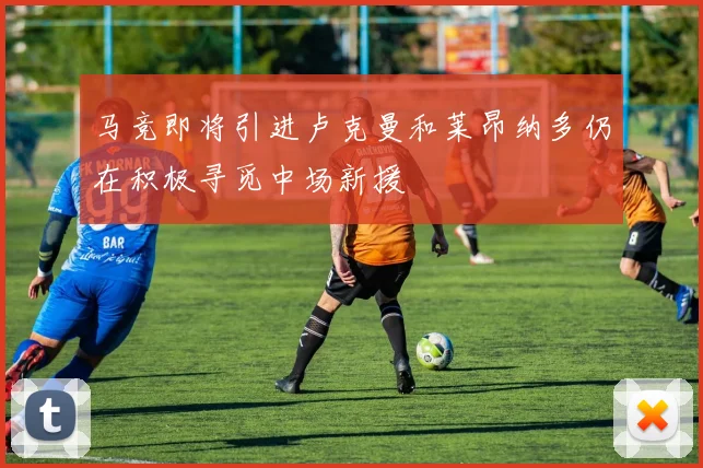 马竞即将引进卢克曼和莱昂纳多仍在积极寻觅中场新援