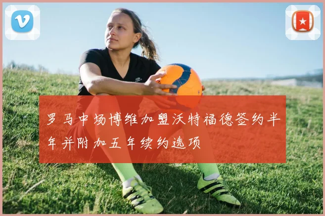 罗马中场博维加盟沃特福德签约半年并附加五年续约选项