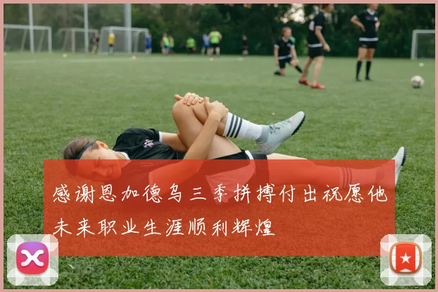 感谢恩加德乌三季拼搏付出祝愿他未来职业生涯顺利辉煌