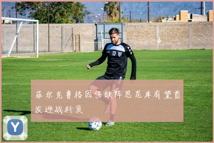 菲尔克鲁格因伤缺阵恩昆库有望首发迎战科莫