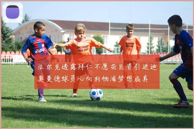 法尔克透露拜仁不愿花巨资引进迪奥曼德球员心向利物浦梦想成真