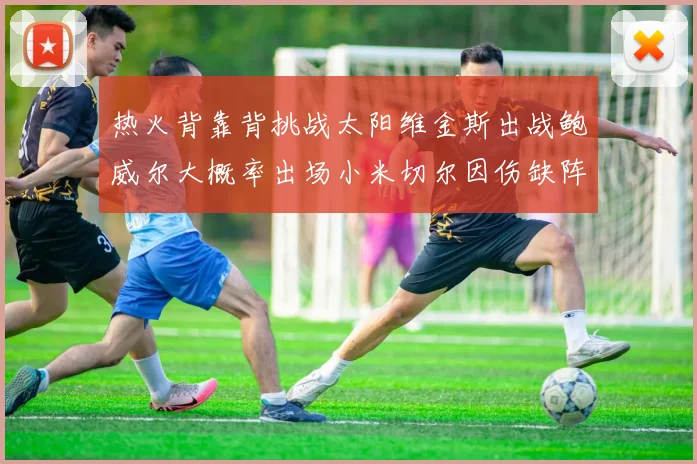 热火背靠背挑战太阳维金斯出战鲍威尔大概率出场小米切尔因伤缺阵