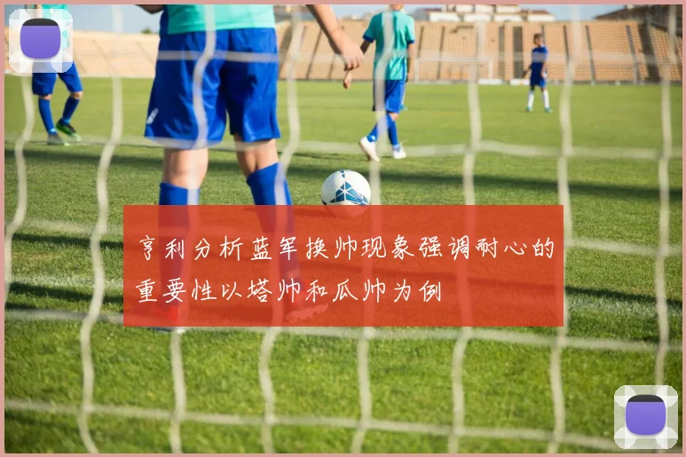 亨利分析蓝军换帅现象强调耐心的重要性以塔帅和瓜帅为例