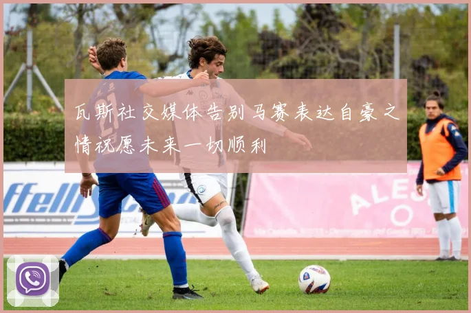 瓦斯社交媒体告别马赛表达自豪之情祝愿未来一切顺利