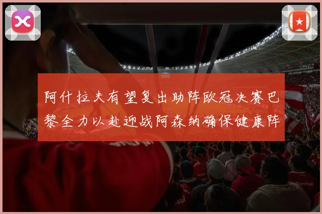 阿什拉夫有望复出助阵欧冠决赛巴黎全力以赴迎战阿森纳确保健康阵容
