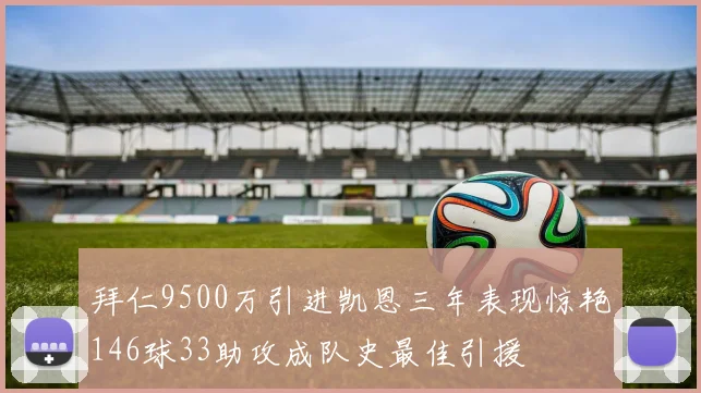 拜仁9500万引进凯恩三年表现惊艳146球33助攻成队史最佳引援
