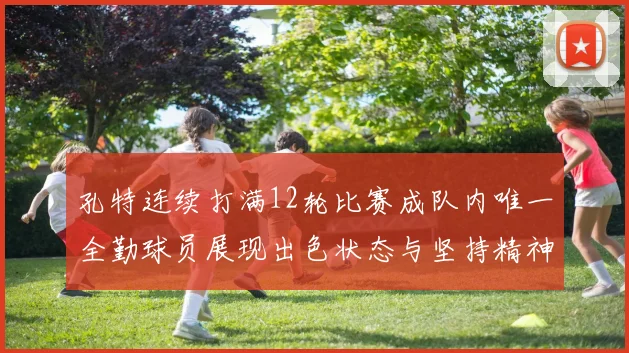 孔特连续打满12轮比赛成队内唯一全勤球员展现出色状态与坚持精神