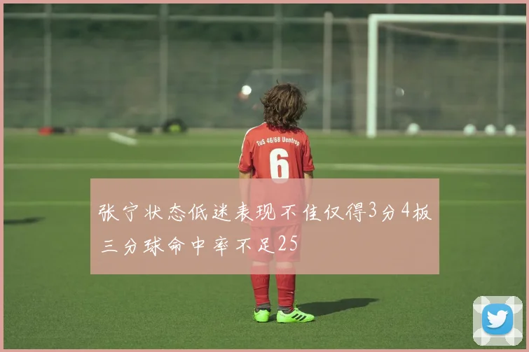 张宁状态低迷表现不佳仅得3分4板三分球命中率不足25