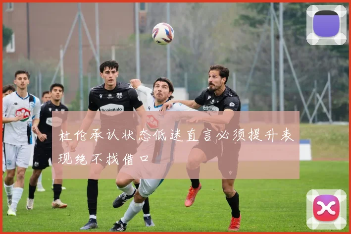 杜伦承认状态低迷直言必须提升表现绝不找借口