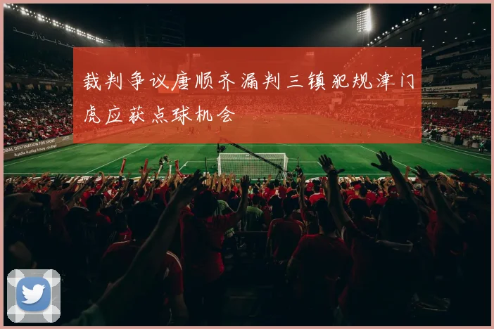 裁判争议唐顺齐漏判三镇犯规津门虎应获点球机会