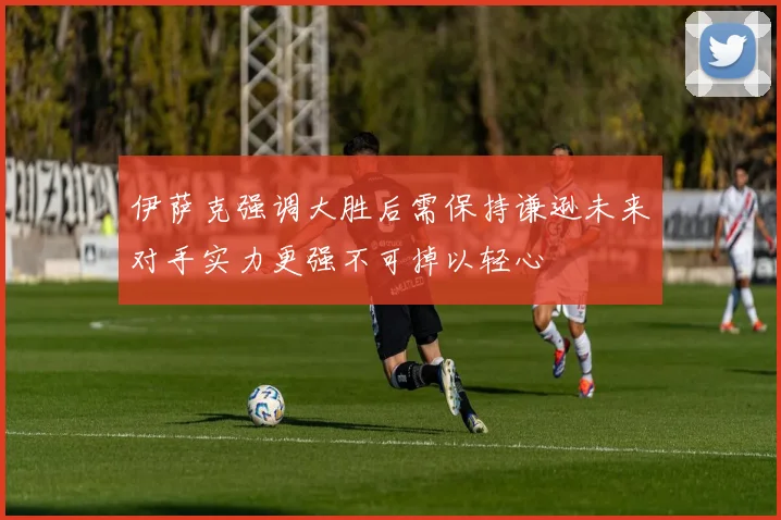 伊萨克强调大胜后需保持谦逊未来对手实力更强不可掉以轻心