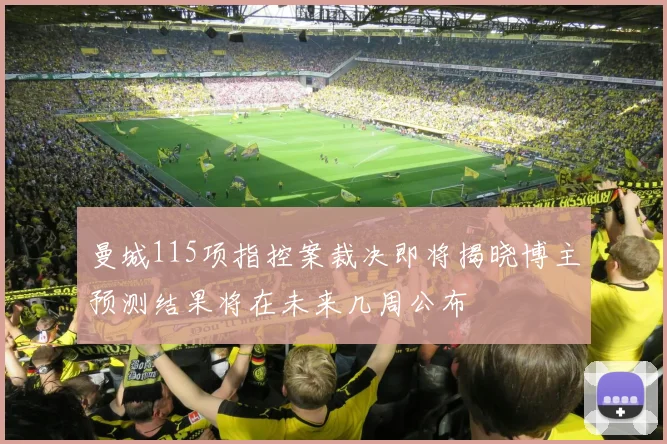 曼城115项指控案裁决即将揭晓博主预测结果将在未来几周公布