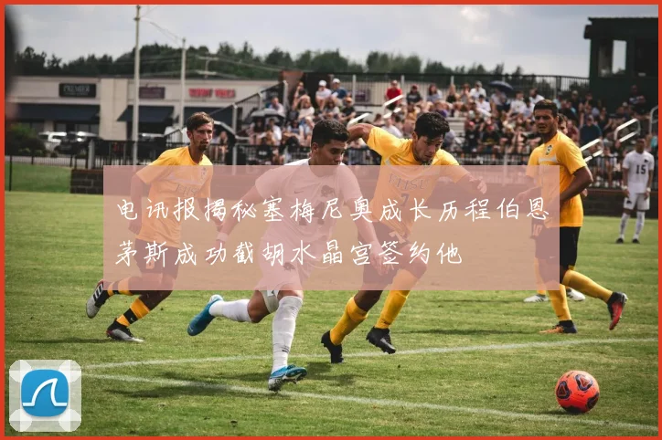 电讯报揭秘塞梅尼奥成长历程伯恩茅斯成功截胡水晶宫签约他