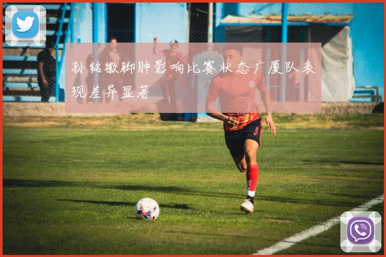 孙铭徽脚肿影响比赛状态广厦队表现差异显著
