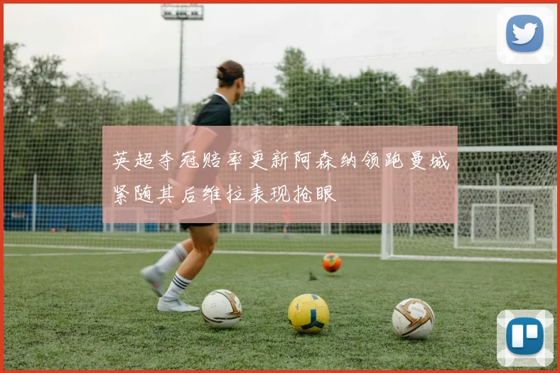 英超夺冠赔率更新阿森纳领跑曼城紧随其后维拉表现抢眼