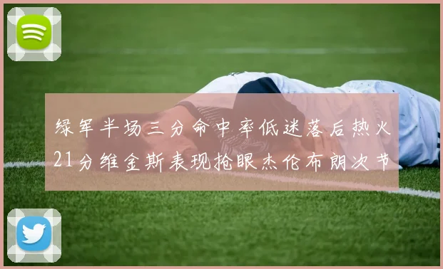 绿军半场三分命中率低迷落后热火21分维金斯表现抢眼杰伦布朗次节独得15分