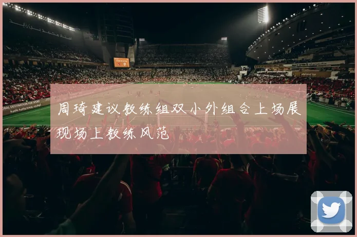 周琦建议教练组双小外组合上场展现场上教练风范