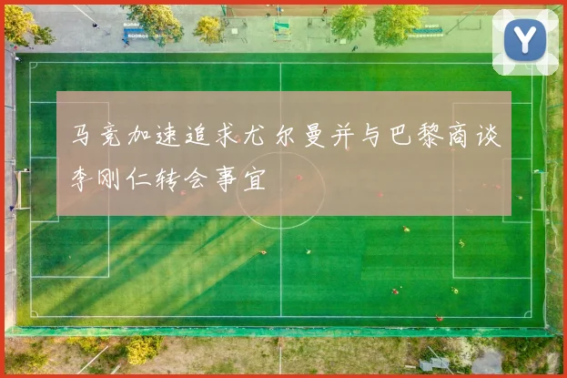 马竞加速追求尤尔曼并与巴黎商谈李刚仁转会事宜