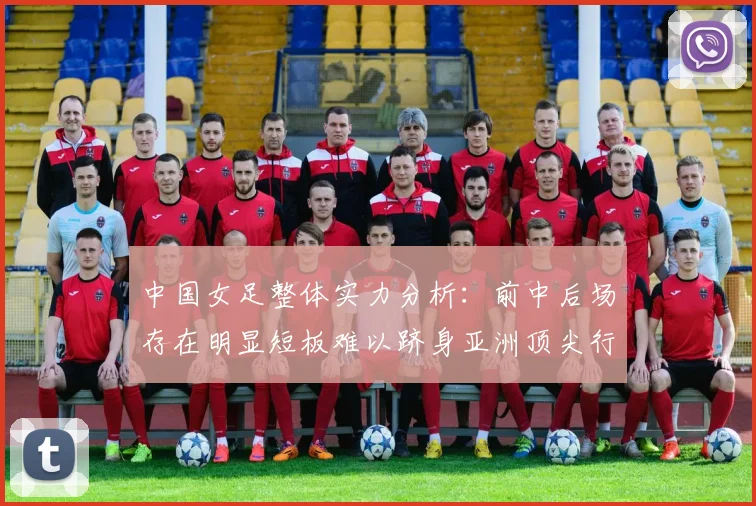 中国女足整体实力分析：前中后场存在明显短板难以跻身亚洲顶尖行列