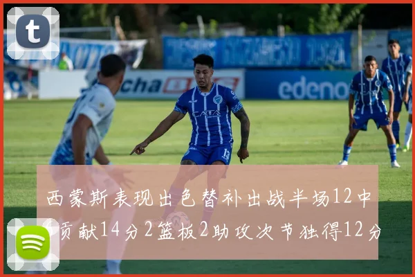 西蒙斯表现出色替补出战半场12中6贡献14分2篮板2助攻次节独得12分