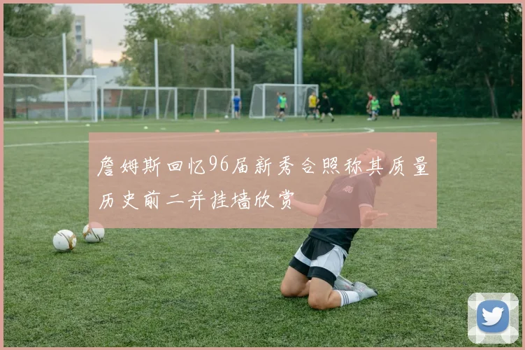 詹姆斯回忆96届新秀合照称其质量历史前二并挂墙欣赏