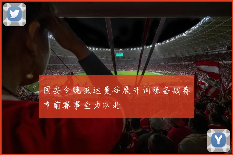 国安今晚抵达曼谷展开训练备战春节前赛事全力以赴