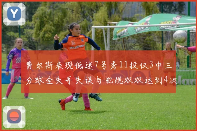 费尔斯表现低迷7号秀11投仅3中三分球全失手失误与犯规双双达到4次
