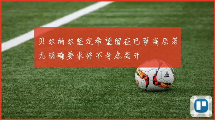 贝尔纳尔坚定希望留在巴萨高层若无明确要求将不考虑离开