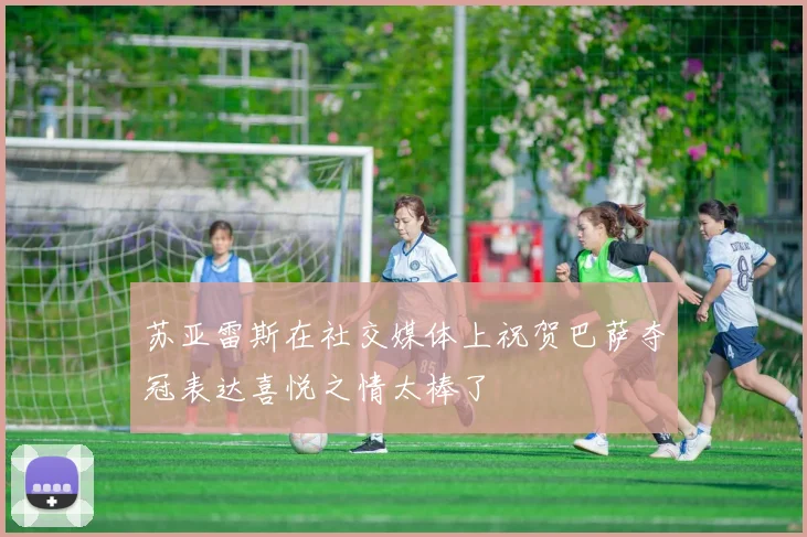 苏亚雷斯在社交媒体上祝贺巴萨夺冠表达喜悦之情太棒了
