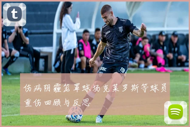 伤病阴霾笼罩球场克莱罗斯等球员重伤回顾与反思