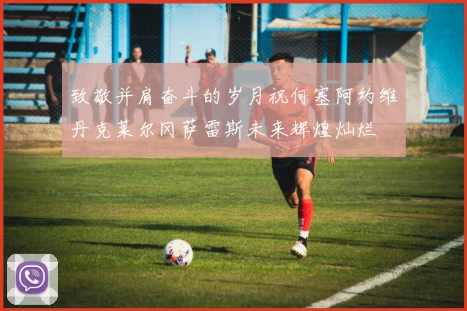 致敬并肩奋斗的岁月祝何塞阿约维丹克莱尔冈萨雷斯未来辉煌灿烂
