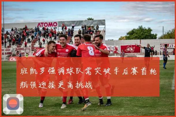 班凯罗强调球队需突破季后赛首轮瓶颈迎接更高挑战
