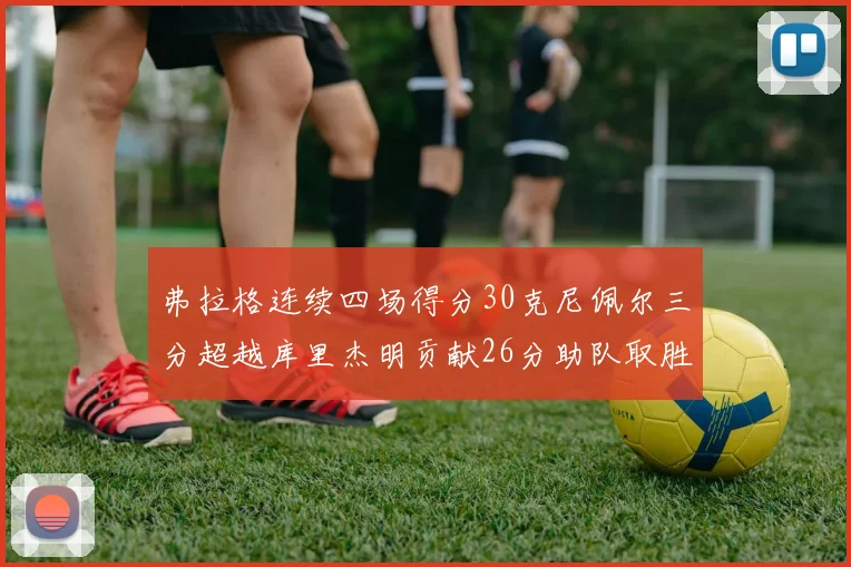 弗拉格连续四场得分30克尼佩尔三分超越库里杰明贡献26分助队取胜