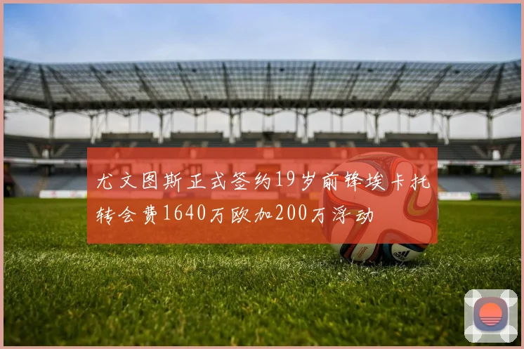尤文图斯正式签约19岁前锋埃卡托转会费1640万欧加200万浮动