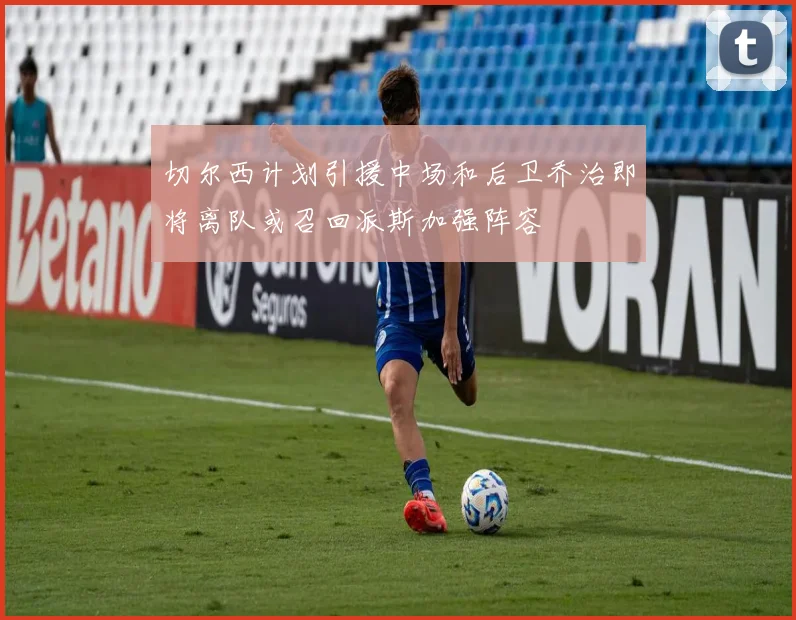 切尔西计划引援中场和后卫乔治即将离队或召回派斯加强阵容
