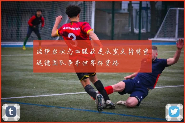 诺伊尔状态回暖获更衣室支持将重返德国队争夺世界杯资格